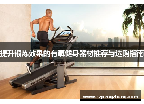 提升锻炼效果的有氧健身器材推荐与选购指南