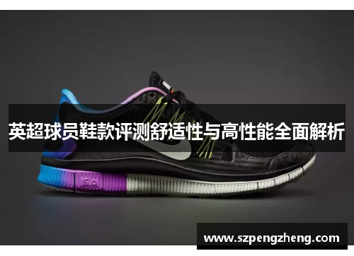 英超球员鞋款评测舒适性与高性能全面解析