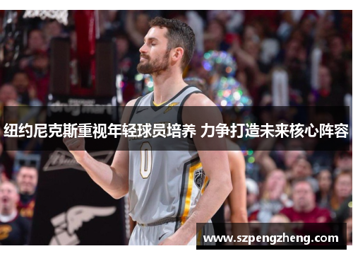 纽约尼克斯重视年轻球员培养 力争打造未来核心阵容