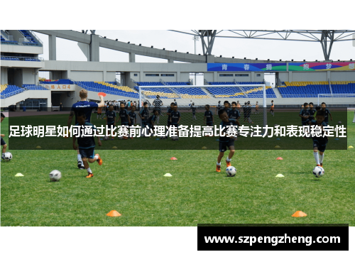 足球明星如何通过比赛前心理准备提高比赛专注力和表现稳定性